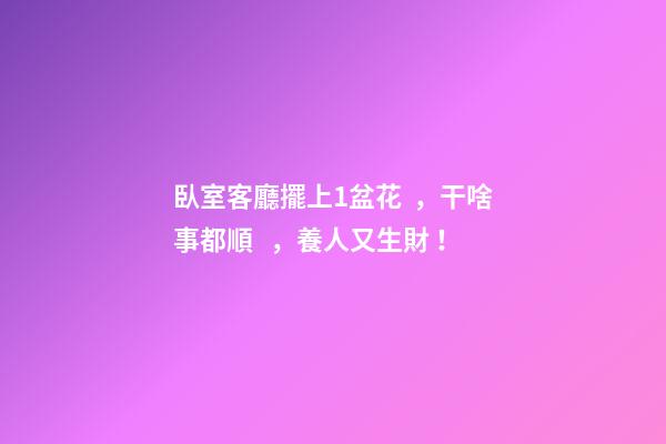 臥室客廳擺上1盆花，干啥事都順，養人又生財！
